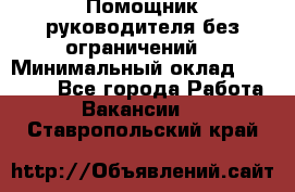 Помощник руководителя(без ограничений) › Минимальный оклад ­ 25 000 - Все города Работа » Вакансии   . Ставропольский край